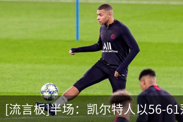 [流言板]半场：凯尔特人以56-61落后篮网，塔图姆砍下16分小波特11分